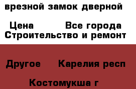 врезной замок дверной › Цена ­ 500 - Все города Строительство и ремонт » Другое   . Карелия респ.,Костомукша г.